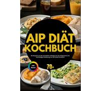 AIP Diät Kochbuch: 80 Rezepte und der komplette Leitfaden für die erfolgreiche und nachhaltige Umsetzung von AIP Diaet Kochbuch