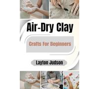 Air-Dry Clay Crafts For Beginners: A First-Timer's Guide to Creating Beautiful, Handmade Decor and Gifts with Step-by-Step Projects