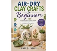 Air-Dry Clay Crafts for Beginners: Master Essential Techniques and Create Stunning Handmade Projects with Confidence