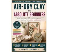 Air-Dry Clay for Absolute Beginners: Simple Projects, Easy Fixes for Common Mistakes, and a Beginner's Path to Selling Your Creations