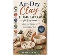 Air-Dry Clay Home Décor for Beginners: A Beginner-Friendly Guide to Creating Beautiful Trays, Bowls, Wall Art, Candle Holders, Planters & Stylish Handmade Décor