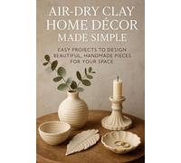 Air-Dry Clay Home Décor Made Simple: Easy Projects to Design Beautiful, Handmade Pieces for Your Space