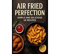 Air Fried Perfection: Simple and Delicious UK Recipes: 100+ Quick Dinners, Sides, and Fakeaway Favourites with UK Time & Temp Charts