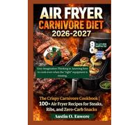 Air Fryer Carnivore Diet 2026-2027: The Crispy Carnivore Cookbook|100+ Air Fryer Recipes for Steaks, Ribs, and Zero-Carb Snacks