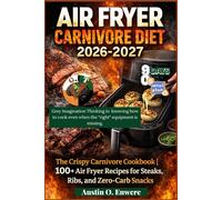 Air Fryer Carnivore Diet 2026-2027: The Crispy Carnivore Cookbook|100+ Air Fryer Recipes for Steaks, Ribs, and Zero-Carb Snacks