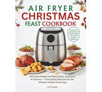 Air Fryer Christmas Feast Cookbook: 100 Quick Recipes for Mains, Sides, Appetizers and Desserts - Time-Saving Shortcuts for the Ultimate Holiday Gatherings