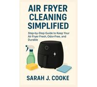 AIR FRYER CLEANING SIMPLIFIED: Step-by-Step Guide to Keep Your Air Fryer Fresh, Odor-Free, and Durable