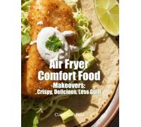 Air Fryer Comfort Food Makeovers: Crispy, Delicious, Less Guilt: Healthier Versions of Your Favorite Fried Foods Using an Air Fryer