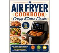 Air Fryer Cookbook: Crispy Kitchen Classics: Easy, Golden-Brown Recipes for Delicious Family Favorites, Fast Weeknight Meals, and Healthier Comfort Food