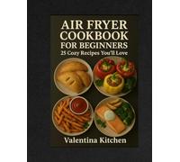 AIR FRYER COOKBOOK FOR BEGINNERS: 25 COZY RECIPES YOU'LL LOVE FROM VALENTINA'S KITCHEN