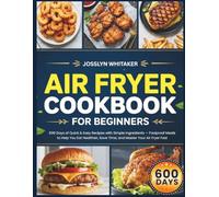 AIR FRYER COOKBOOK FOR BEGINNERS: 600 Days of Quick & Easy Recipes with Simple Ingredients - Foolproof Meals to Help You Eat Healthier, Save Time, and Master Your Air Fryer Fast