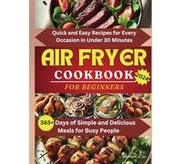 Air Fryer Cookbook for Beginners: Quick and Easy Recipes for Every Occasion in Under 30 Minutes, 365+ Days of Simple and Delicious Meals for Busy People