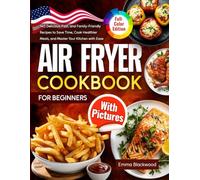 Air Fryer Cookbook for Beginners with Pictures: 140 Delicious, Fast, and Family-Friendly Recipes to Save Time, Cook Healthier Meals, and Master Your Kitchen with Ease