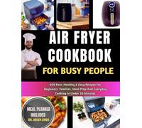 AIR FRYER COOKBOOK FOR BUSY PEOPLE: 600 Fast, Healthy & Easy Recipes For Beginners, Families, Meal Prep And Everyday Cooking In Under 30 Minutes