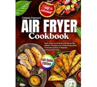 Air Fryer Cookbook: Quick, Crispy Low-Oil Recipes with Step-by-Step Methods, Time-Saving Tips, Family-Friendly Dishes for Everyday Cooking, for Beginners and Experienced Cooks, Full-Color Edition