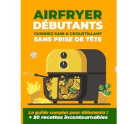 AIR FRYER DÉBUTANT - Le guide d'utilisation 360 degrés: Cuisinez sain & croustillant sans prise de tête - Ou comment bien utiliser son Air Fryer