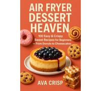 Air Fryer Dessert Heaven: 100 Easy & Crispy Sweet Recipes for Beginners - From Donuts to Cheesecakes