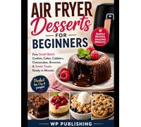 Air Fryer Desserts for Beginners: Easy Small-Batch Cookies, Cakes, Cobblers, Cheesecakes, Brownies & Sweet Treats Ready in Minutes