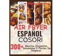 Air Fryer Español Cosori: 300+ Recetas Crujientes, Saludables Y Fáciles De Preparar.