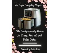 Air Fryer Everyday Magic:: 50+ Family-Friendly Recipes for Crispy, Roasted, and Baked Dishes