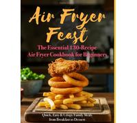Air Fryer Feast: The Essential 130-Recipe Air Fryer Cookbook for Beginners: Quick, Easy & Crispy Family Meals from Breakfast to Dessert