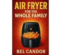 AIR FRYER FOR THE WHOLE FAMILY: How to Prepare Quick and Delicious Dishes Even If You Have Picky Kids! (AIR FRYER FOR INTELLIGENT COOKERS)