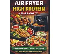 Air Fryer High Protein - In 15-25 Minutes: 100+ Quick Recipes For All Air Fryers - Including Nutritional Information