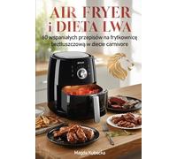 Air fryer i Dieta Lwa: 60 wspaniałych przepisów na frytkownicę beztłuszczową w diecie carnivore