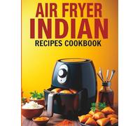 Air Fryer Indian Recipes Cookbook: Quick & Easy 30-Minute Meals for Busy People | Crispy, Healthy & Authentic Flavors Made Simple