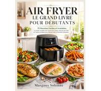 AIR FRYER LE GRAND LIVRE POUR DÉBUTANTS: 70 Recettes Faciles et Inratables Le Guide Complet avec Temps de Cuisson, Astuces de Chef et Toutes les Bases pour Réussir Dès la Première Utilisation