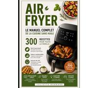 Air Fryer : Le Manuel Complet de la Cuisine sans Huile: 300 recettes faciles pour toute la famille - Tableaux de temps et températures de cuisson, ... pour tous les modèles de friteuse à air chaud