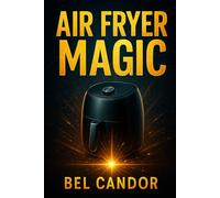 AIR FRYER MAGIC: How to Cook Delicious and Healthy Dishes Even If You've Never Used a Deep Fryer Before! (AIR FRYER FOR INTELLIGENT COOKERS)