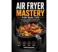 AIR FRYER MASTERY FOR REAL LIFE: Save Time, Eat Better & Master Every Function Without Guesswork - Easy, Crispy, Foolproof Recipes for Everyday Cooking