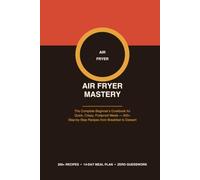 Air Fryer Mastery: The Complete Beginner's Cookbook for Quick, Crispy, Foolproof Meals - 200+ Step-by-Step Recipes from Breakfast to Dessert