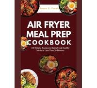 AIR FRYER MEAL PREP COOKBOOK: 100 Simple Recipes to Batch Cook Healthy Meals in Less Than 30 Minutes