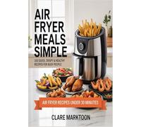 Air Fryer Meals Made Simple: 100 Quick, Crispy & Healthy Recipes for Busy People