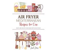 Air Fryer Mediterranean Recipes for One Cookbook: Crispy and Healthy Mediterranean Dishes Made with an Air Fryer - Perfectly Crafted for One Person