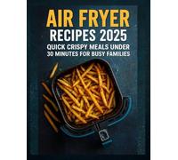Air Fryer Recipes 2025: Quick Crispy Meals Under 30 Minutes for Busy Families - Containing Over 50+ Delicious,Healthy Recipes