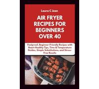 AIR FRYER RECIPES FOR BEGINNERS OVER 40: Foolproof, Beginner-Friendly Recipes with Heart-Healthy Tips, Time & Temperature Guides, Simple Substitutions, and Stress-Free Results