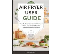Air Fryer User Guide: Step-by-Step Instructions, Hidden Hacks, and Essential Tips for Cooking Smarter, Faster, and Healthier