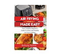 Air Frying Made Easy: Your Complete Beginner's Guide To Smart And Healthy Air Fryer Cooking