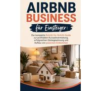 Airbnb Business für Einsteiger: Der komplette Schritt-für-Schritt-Guide zur profitablen Kurzzeitvermietung, erfolgreichen Gästegewinnung und Aufbau von passivem Einkommen