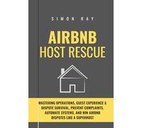 Airbnb Host Rescue: Mastering Operations, Guest Experience & Dispute Survival, Prevent Complaints, Automate Systems, and Win Airbnb Disputes Like a Superhost