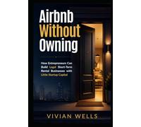 Airbnb Without Owning: How Entrepreneurs Can Build Legal Short-Term Rental Businesses with Little Startup Capital