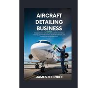 AIRCRAFT DETAILING BUSINESS: A Comprehensive Guide to Professional Interior & Exterior Cleaning, Eco-Friendly Solutions, Dry Wash Techniques, and Polishing for Aircraft Enthusiasts