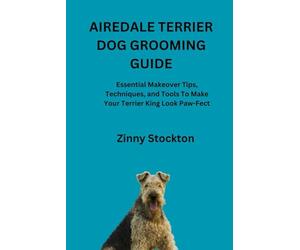 AIREDALE TERRIER DOG GROOMING GUIDE: Essential Makeover Tips, Techniques, and Tools To Make Your Terrier King Look Paw-Fect