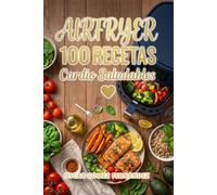 AirFryer 100 Recetas Cardio Saludables (Recetas Saludables para AirFryer)