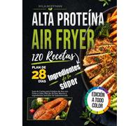 Airfryer Alta Proteína 120 Recetas: Guía de Cocina para Freidora de Aire con Fotos a Color, Plan de 28 Días, Macros e Ingredientes Sencillos de Supermercado