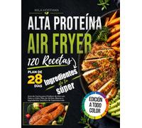 Airfryer Alta Proteína 120 Recetas: Guía de Cocina para Freidora de Aire con Fotos a Color, Plan de 28 Días, Macros e Ingredientes Sencillos de Supermercado
