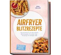 Airfryer Blitzrezepte: Das Kochbuch mit den besten Blitzrezepten für jeden Tag - knusprig mit weniger Fett - inkl. Sandwiches & Quesadillas, Pizza & Fladenbrot, Soßen & Dips, Süßes & Gebäck